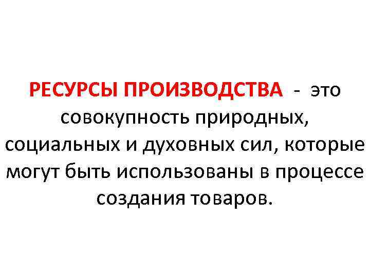 РЕСУРСЫ ПРОИЗВОДСТВА - это совокупность природных, социальных и духовных сил, которые могут быть использованы