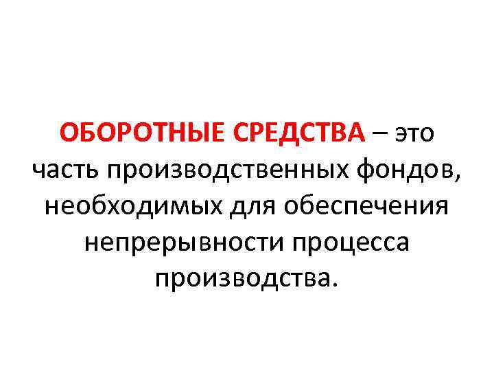 ОБОРОТНЫЕ СРЕДСТВА – это часть производственных фондов, необходимых для обеспечения непрерывности процесса производства. 