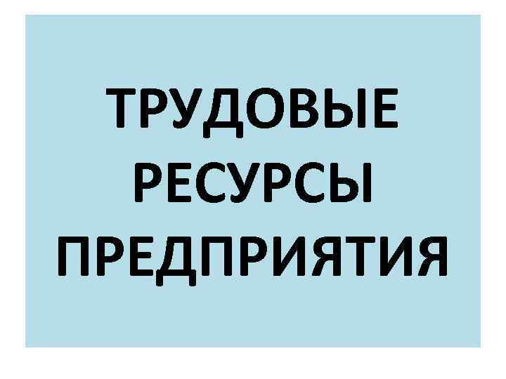 ТРУДОВЫЕ РЕСУРСЫ ПРЕДПРИЯТИЯ 