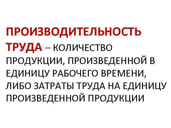 ПРОИЗВОДИТЕЛЬНОСТЬ ТРУДА – КОЛИЧЕСТВО ПРОДУКЦИИ, ПРОИЗВЕДЕННОЙ В ЕДИНИЦУ РАБОЧЕГО ВРЕМЕНИ, ЛИБО ЗАТРАТЫ ТРУДА НА