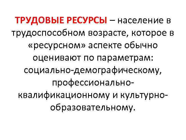 ТРУДОВЫЕ РЕСУРСЫ – население в трудоспособном возрасте, которое в «ресурсном» аспекте обычно оценивают по