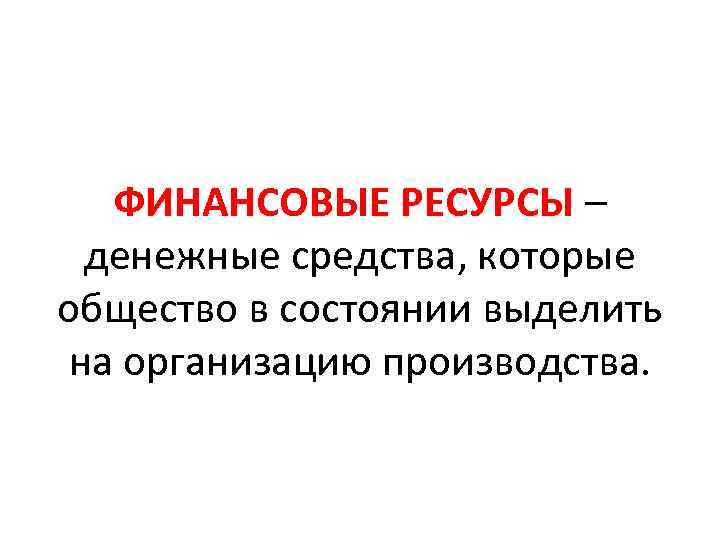 ФИНАНСОВЫЕ РЕСУРСЫ – денежные средства, которые общество в состоянии выделить на организацию производства. 