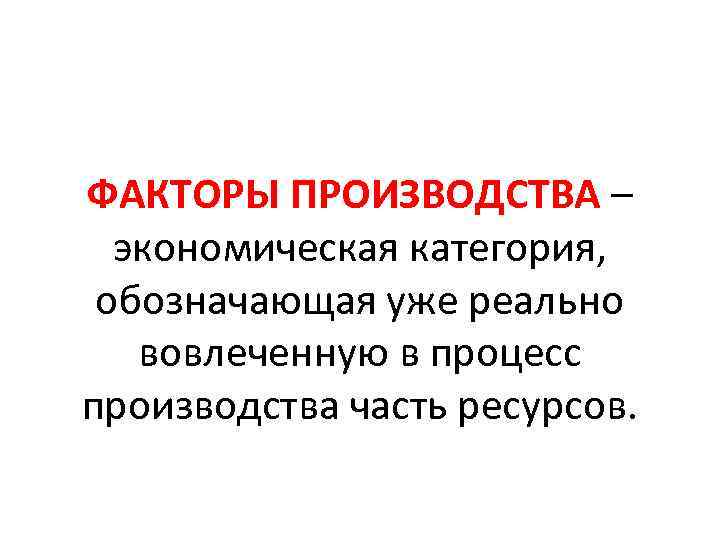 ФАКТОРЫ ПРОИЗВОДСТВА – экономическая категория, обозначающая уже реально вовлеченную в процесс производства часть ресурсов.