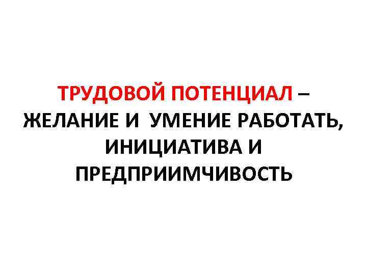 ТРУДОВОЙ ПОТЕНЦИАЛ – ЖЕЛАНИЕ И УМЕНИЕ РАБОТАТЬ, ИНИЦИАТИВА И ПРЕДПРИИМЧИВОСТЬ 