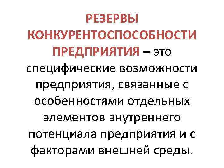 РЕЗЕРВЫ КОНКУРЕНТОСПОСОБНОСТИ ПРЕДПРИЯТИЯ – это специфические возможности предприятия, связанные с особенностями отдельных элементов внутреннего