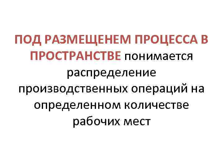 ПОД РАЗМЕЩЕНЕМ ПРОЦЕССА В ПРОСТРАНСТВЕ понимается распределение производственных операций на определенном количестве рабочих мест