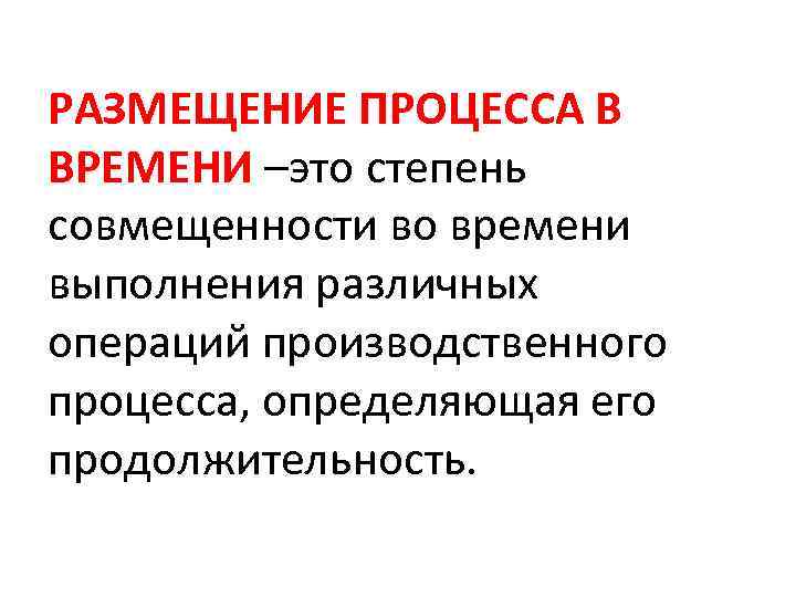 РАЗМЕЩЕНИЕ ПРОЦЕССА В ВРЕМЕНИ –это степень совмещенности во времени выполнения различных операций производственного процесса,