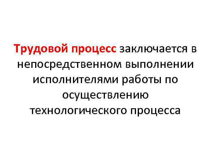 Трудовой процесс заключается в непосредственном выполнении исполнителями работы по осуществлению технологического процесса 