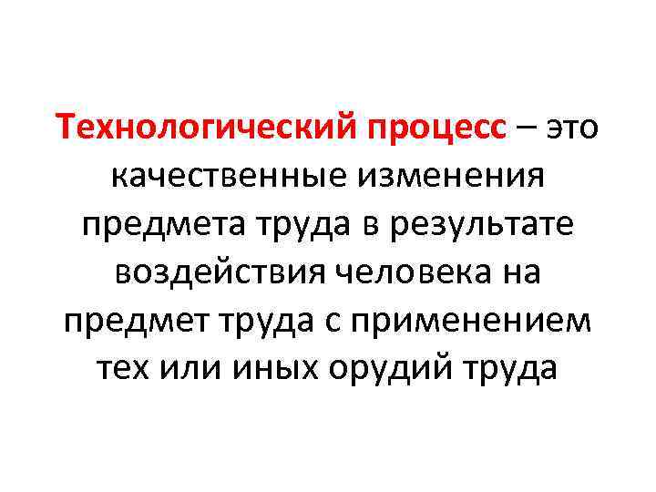 Технологический процесс – это качественные изменения предмета труда в результате воздействия человека на предмет