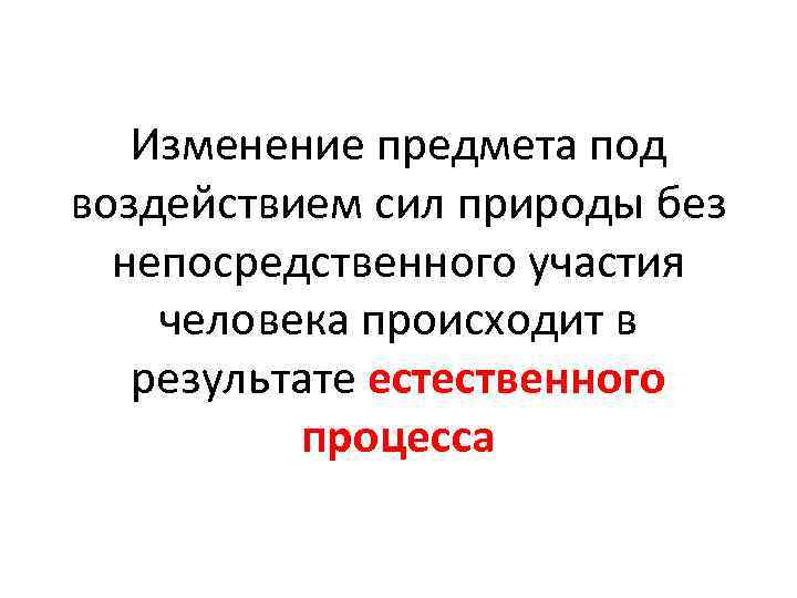 Изменение предмета под воздействием сил природы без непосредственного участия человека происходит в результате естественного