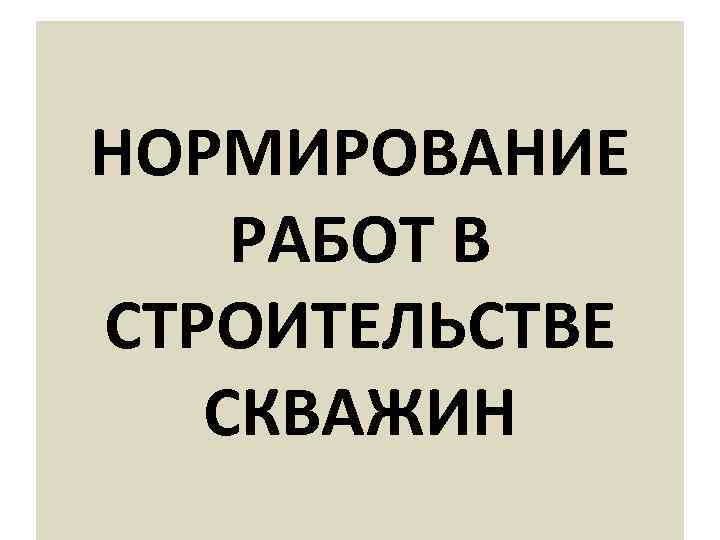 НОРМИРОВАНИЕ РАБОТ В СТРОИТЕЛЬСТВЕ СКВАЖИН 