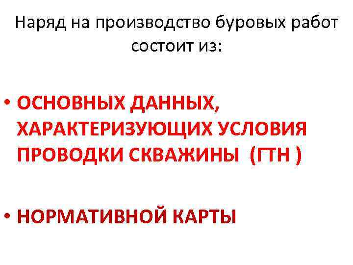 Наряд на производство буровых работ состоит из: • ОСНОВНЫХ ДАННЫХ, ХАРАКТЕРИЗУЮЩИХ УСЛОВИЯ ПРОВОДКИ СКВАЖИНЫ