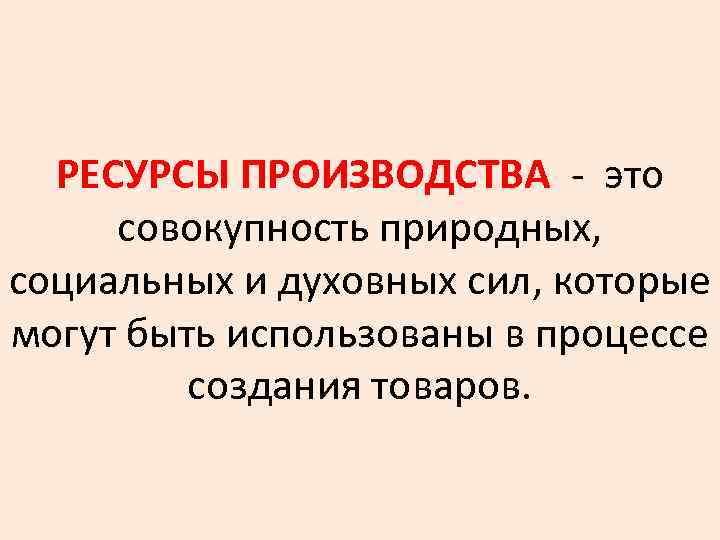 РЕСУРСЫ ПРОИЗВОДСТВА - это совокупность природных, социальных и духовных сил, которые могут быть использованы