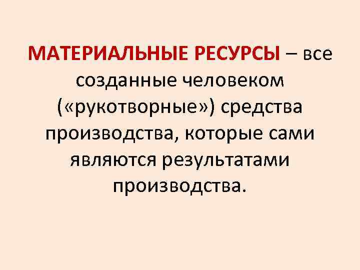 МАТЕРИАЛЬНЫЕ РЕСУРСЫ – все созданные человеком ( «рукотворные» ) средства производства, которые сами являются