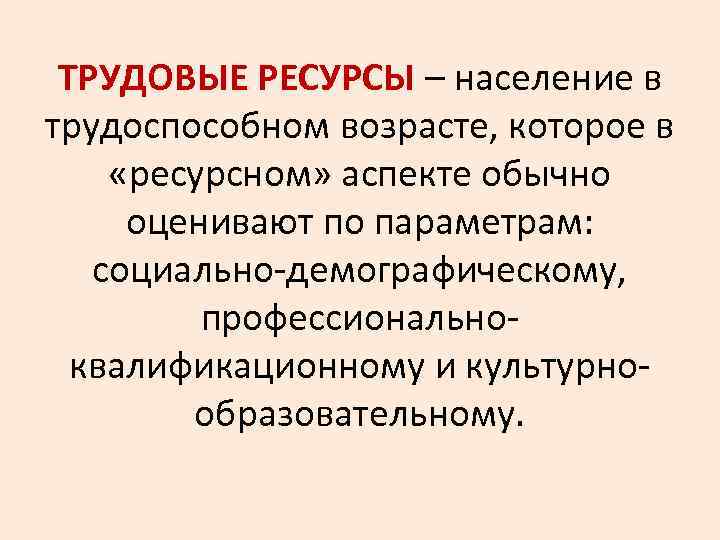 ТРУДОВЫЕ РЕСУРСЫ – население в трудоспособном возрасте, которое в «ресурсном» аспекте обычно оценивают по