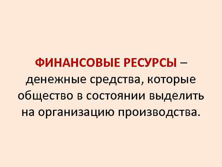 ФИНАНСОВЫЕ РЕСУРСЫ – денежные средства, которые общество в состоянии выделить на организацию производства. 