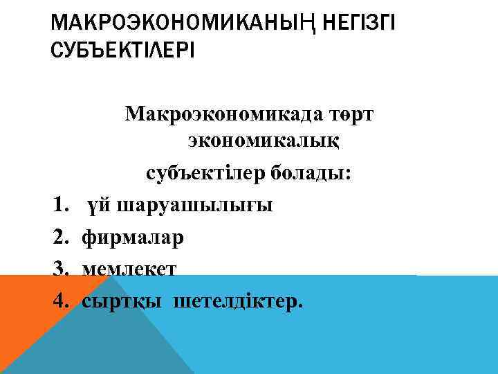 МАКРОЭКОНОМИКАНЫҢ НЕГІЗГІ СУБЪЕКТІЛЕРІ 1. 2. 3. 4. Макроэкономикада төрт экономикалық субъектілер болады: үй шаруашылығы