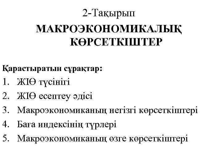 2 -Тақырып МАКРОЭКОНОМИКАЛЫҚ КӨРСЕТКІШТЕР Қарастыратын сұрақтар: 1. 2. 3. 4. 5. ЖІӨ түсінігі ЖІӨ