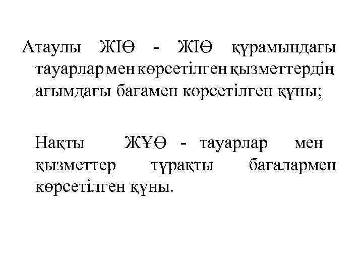 Атаулы ЖІӨ - ЖІӨ қүрамындағы тауарлар мен көрсетілген қызметтердің ағымдағы бағамен көрсетілген құны; Нақты
