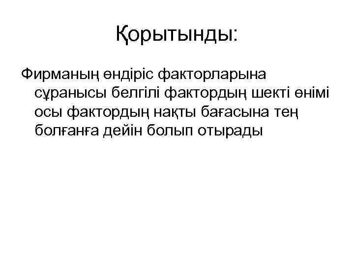 Қорытынды: Фирманың өндіріс факторларына сұранысы белгілі фактордың шекті өнімі осы фактордың нақты бағасына тең