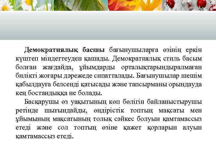 Демократиялық басшы бағынушыларға өзінің еркін күштеп міндеттеуден қашады. Демократиялық стиль басым болған жағдайда, ұйымдарды