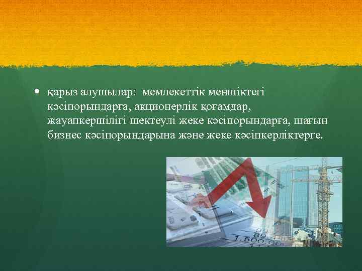  қарыз алушылар: мемлекеттік меншіктегі кәсіпорындарға, акционерлік қоғамдар, жауапкершілігі шектеулі жеке кәсіпорындарға, шағын бизнес