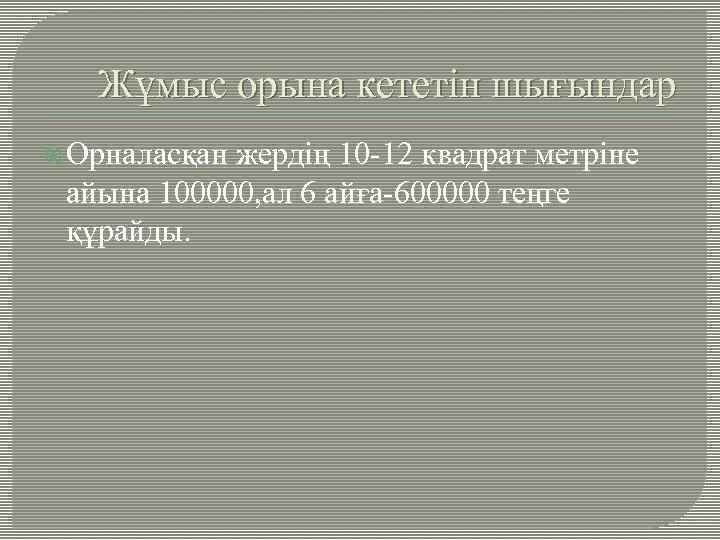 Жұмыс орына кететін шығындар Орналасқан жердің 10 -12 квадрат метріне айына 100000, ал 6