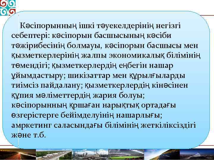 Кәсіпорынның ішкі тәуекелдерінің негізгі себептері: кәсіпорын басшысының кәсіби тәжірибесінің болмауы, кәсіпорын басшысы мен қызметкерлерінің