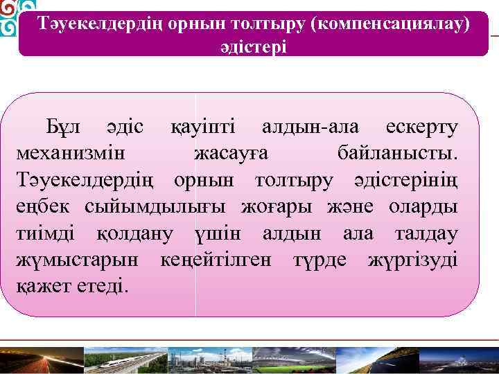 Тәуекелдердің орнын толтыру (компенсациялау) әдістері Бұл әдіс қауіпті алдын-ала ескерту механизмін жасауға байланысты. Тәуекелдердің