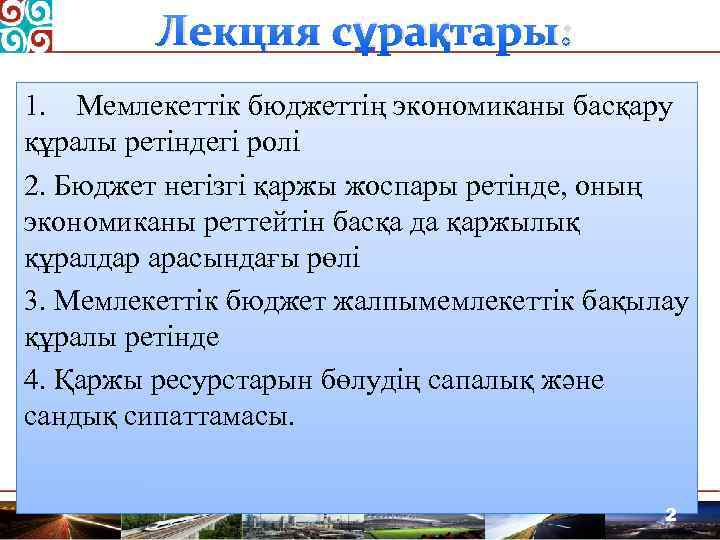 Лекция сұрақтары: 1. Мемлекеттік бюджеттің экономиканы басқару құралы ретіндегі ролі 2. Бюджет негізгі қаржы