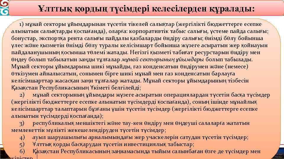 Ұлттық қордың түсімдері келесілерден құралады: 1) мұнай секторы ұйымдарынан түсетін тікелей салықтар (жергілікті бюджеттерге