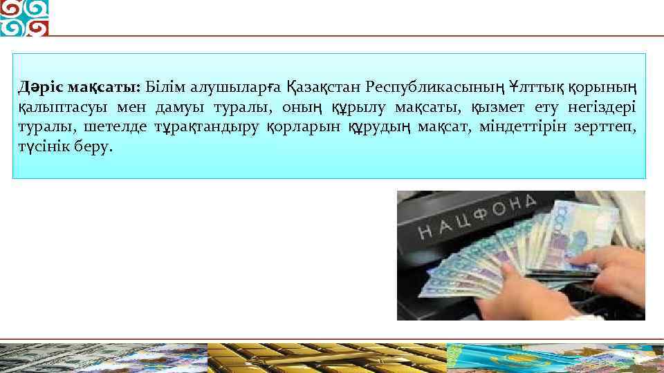 Дәріс мақсаты: Білім алушыларға Қазақстан Республикасының Ұлттық қорының қалыптасуы мен дамуы туралы, оның құрылу