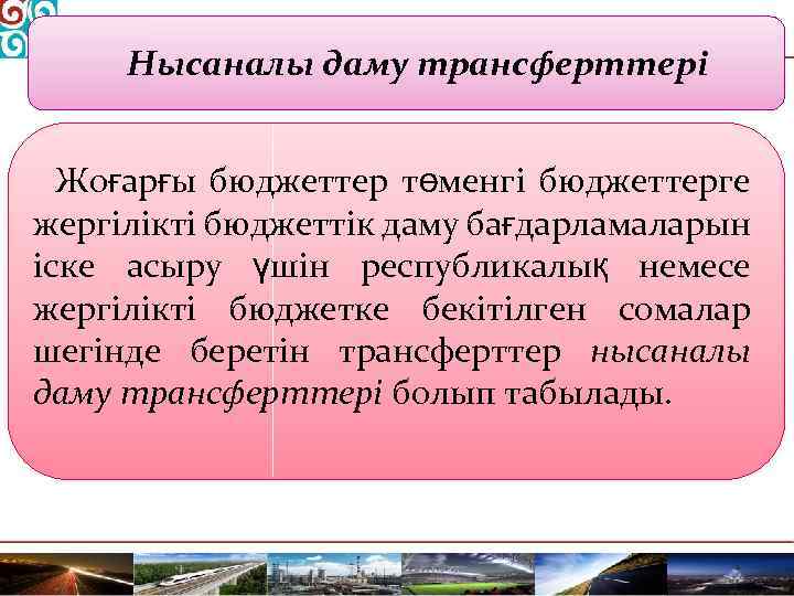 Нысаналы даму трансферттері Жоғарғы бюджеттер төменгі бюджеттерге жергілікті бюджеттік даму бағдарламаларын іске асыру үшін