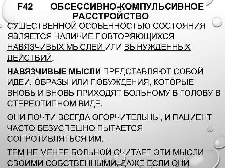 F 42 ОБСЕССИВНО-КОМПУЛЬСИВНОЕ РАССТРОЙСТВО СУЩЕСТВЕННОЙ ОСОБЕННОСТЬЮ СОСТОЯНИЯ ЯВЛЯЕТСЯ НАЛИЧИЕ ПОВТОРЯЮЩИХСЯ НАВЯЗЧИВЫХ МЫСЛЕЙ ИЛИ ВЫНУЖДЕННЫХ