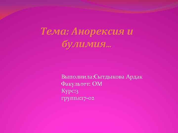 Тема: Анорексия и булимия… Выполнила: Сытдыкова Ардак Факультет: ОМ Курс: 3 группа: 17 -02