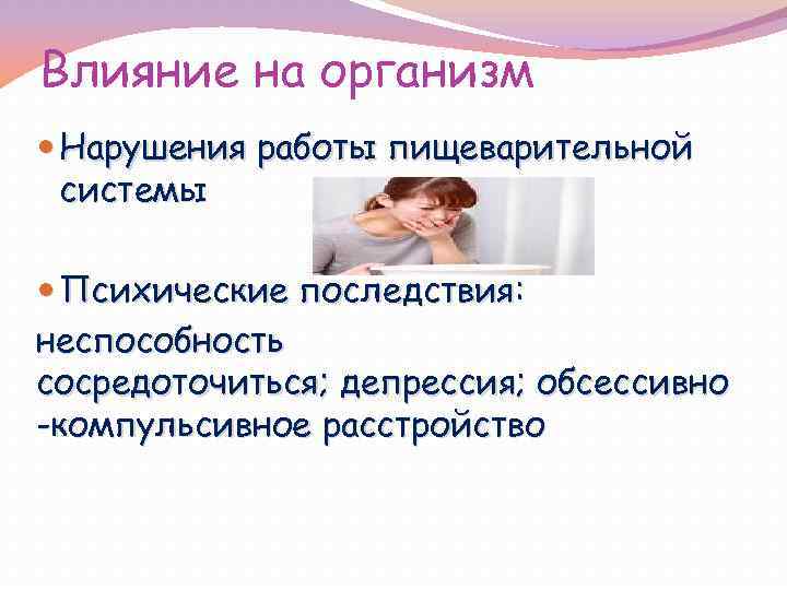 Влияние на организм Нарушения работы пищеварительной системы Психические последствия: неспособность сосредоточиться; депрессия; обсессивно -компульсивное