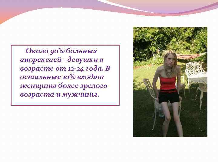 Около 90% больных анорексией - девушки в возрасте от 12 -24 года. В