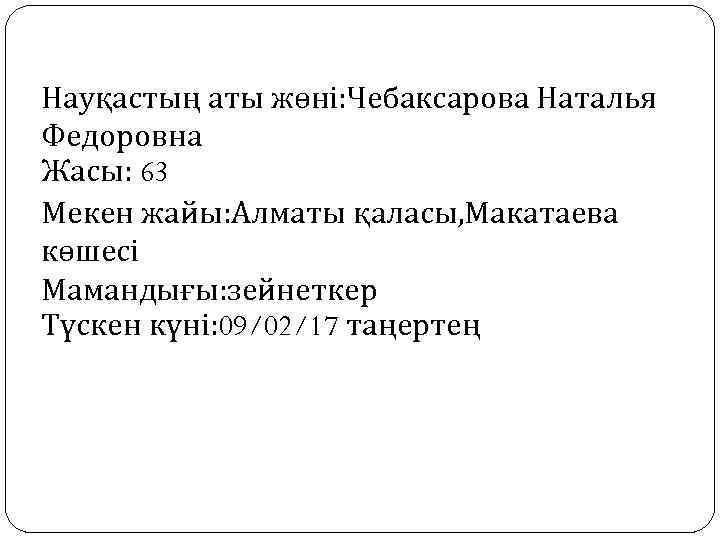 Науқастың аты жөні: Чебаксарова Наталья Федоровна Жасы: 63 Мекен жайы: Алматы қаласы, Макатаева көшесі