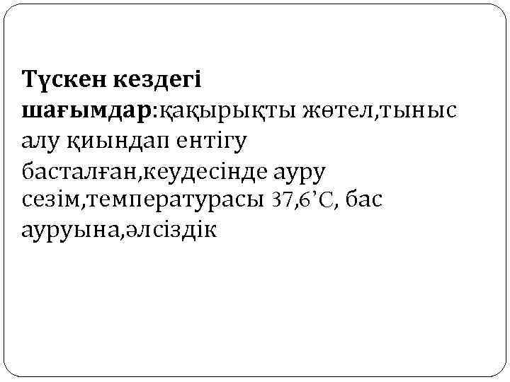 Түскен кездегі шағымдар: қақырықты жөтел, тыныс алу қиындап ентігу басталған, кеудесінде ауру сезім, температурасы