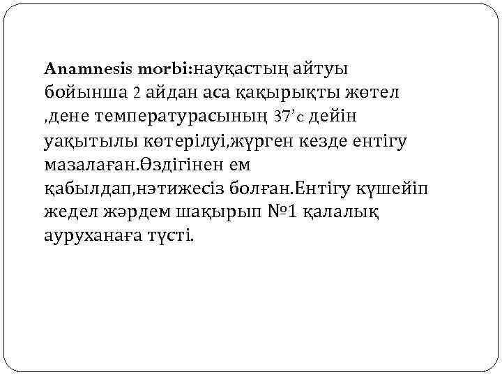 Anamnesis morbi: науқастың айтуы бойынша 2 айдан аса қақырықты жөтел , дене температурасының 37’c