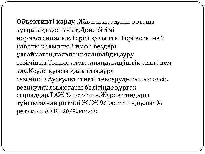 Объективті қарау : Жалпы жағдайы орташа ауырлықта, есі анық. Дене бітімі нормастениялық. Терісі қалыпты.