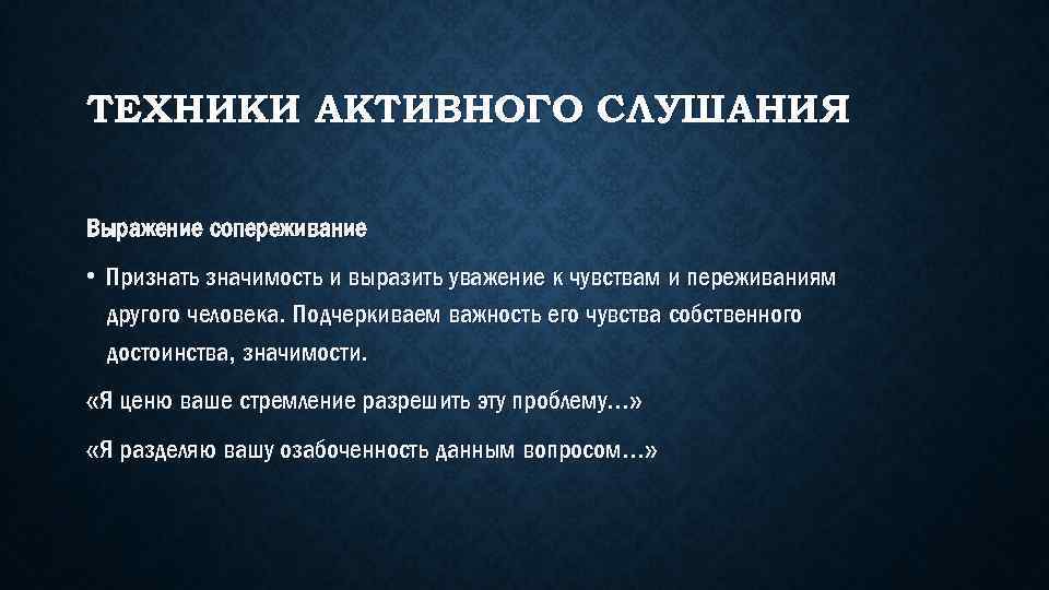 ТЕХНИКИ АКТИВНОГО СЛУШАНИЯ Выражение сопереживание • Признать значимость и выразить уважение к чувствам и