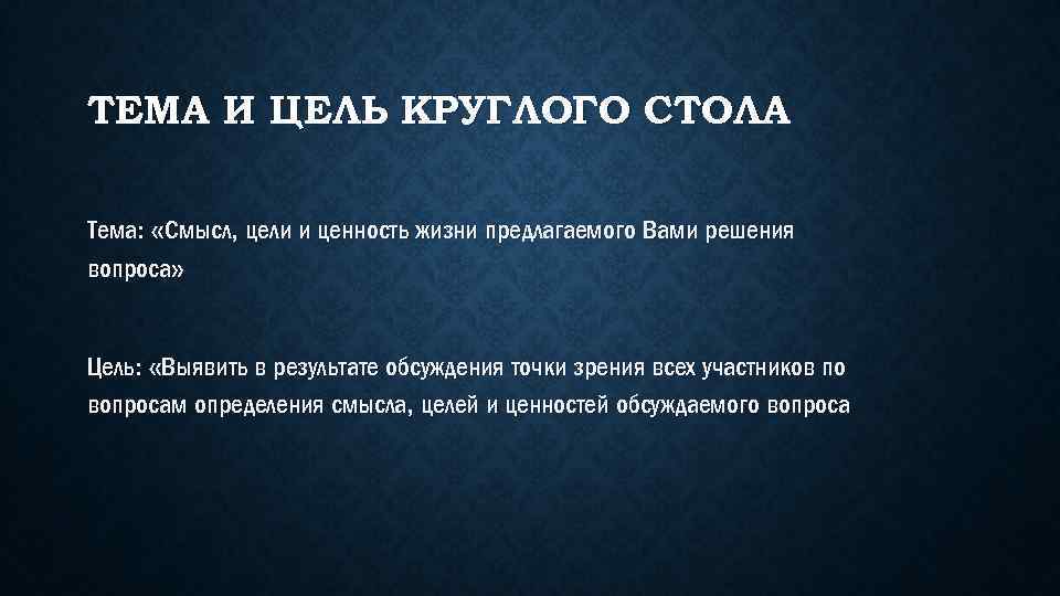 ТЕМА И ЦЕЛЬ КРУГЛОГО СТОЛА Тема: «Смысл, цели и ценность жизни предлагаемого Вами решения