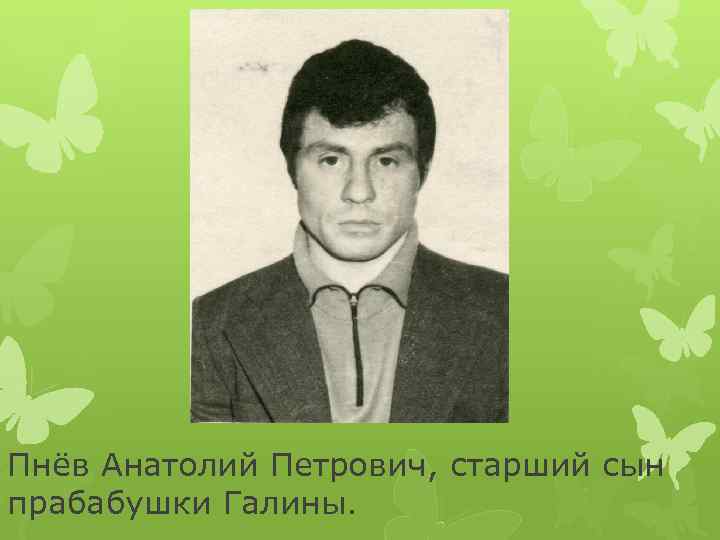 Пнёв Анатолий Петрович, старший сын прабабушки Галины. 