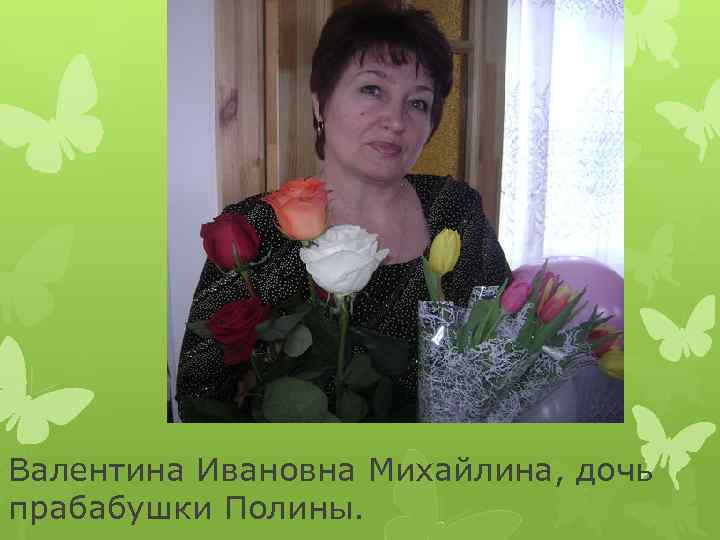 Валентина Ивановна Михайлина, дочь прабабушки Полины. 