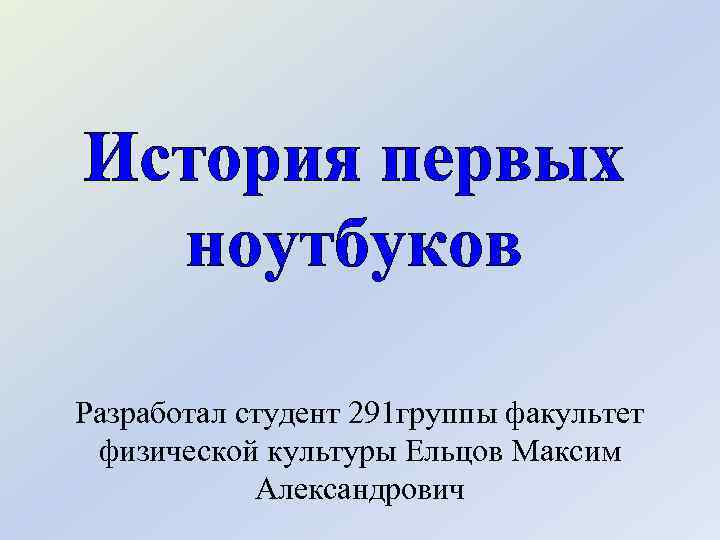 История первых ноутбуков Разработал студент 291 группы факультет физической культуры Ельцов Максим Александрович 