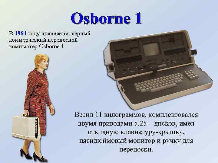 Osborne 1 В 1981 году появляется первый коммерческий переносной компьютер Osborne 1. Весил 11