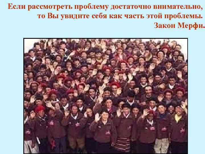 Если рассмотреть проблему достаточно внимательно, то Вы увидите себя как часть этой проблемы. Закон