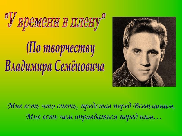 Мне есть что спеть, представ перед Всевышним, Мне есть чем оправдаться перед ним… 