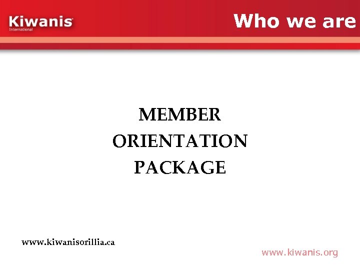 Who we are MEMBER ORIENTATION PACKAGE www. kiwanisorillia. ca www. kiwanis. org 